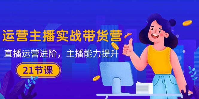 <span style='color:#001aff'>运营主播·实战带货营：直播运营 进阶，主播 能力提升（21节课</span>