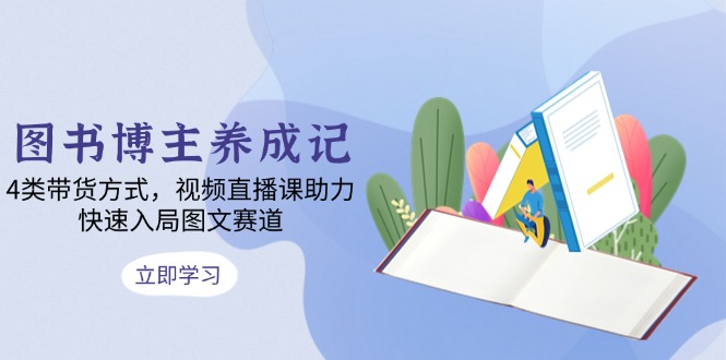 <span style='color:#ff0000'>图书博主养成记:4类带货方式,视频直播课助力,快速入局图文赛道</span>