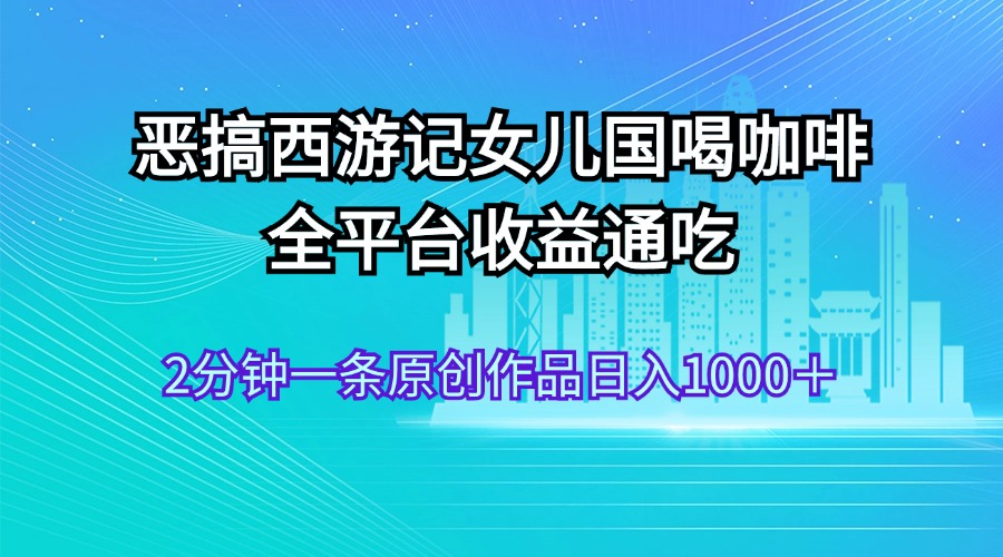 <span style='color:#ff0000'>恶搞西游记女儿国喝咖啡 全平台收益通吃 2分钟一条原创作品</span>