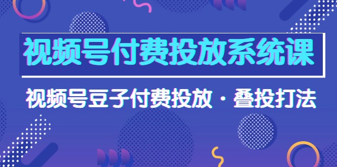 <span style='color:#a100e0'>视频号付费投放系统课，视频号豆子付费投放·叠投打法（高清视频课</span>