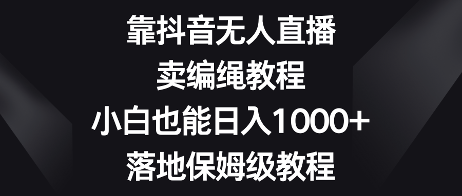 <span style='color:#ff0000'>靠抖音无人直播，卖编绳教程，小白也能，落地保姆级教程</span>