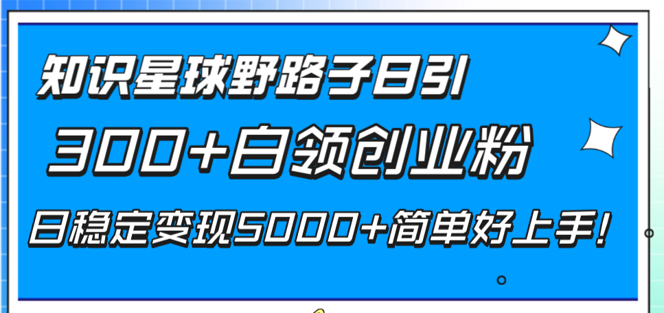 <span style='color:#ff0000'>知识星球野路子日引300+白领创业粉，日稳定变现5000+简单好上手</span>