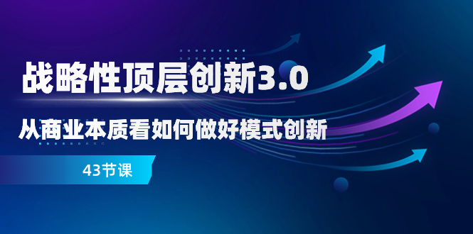 <span style='color:#bd7800'>战略性 顶层创新-3.0，从商业本质看如何做好模式创新（43节课</span>