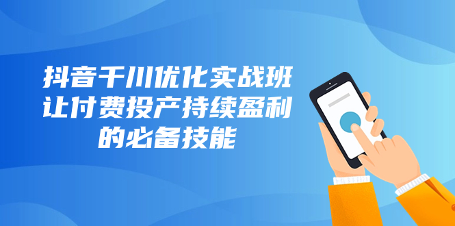 <span style='color:#bd7800'>抖音-千川优化实战班，让付费投产持续盈利的必备技能（10节课</span>