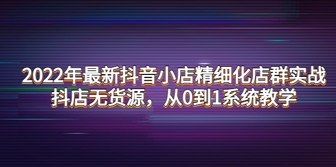 (4117期)2022年最新抖音小店精细化店群实战,抖店无货源,从0到1系统教学