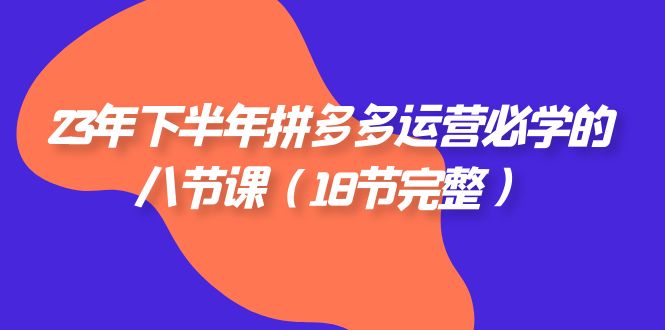 (7574期)23年下半年拼多多·运营必学的八节课(18节完整)