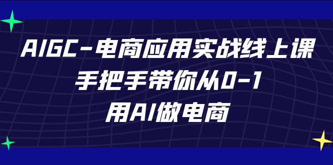 (7478期)AIGC-电商应用实战线上课,手把手带你从0-1,用AI做电商