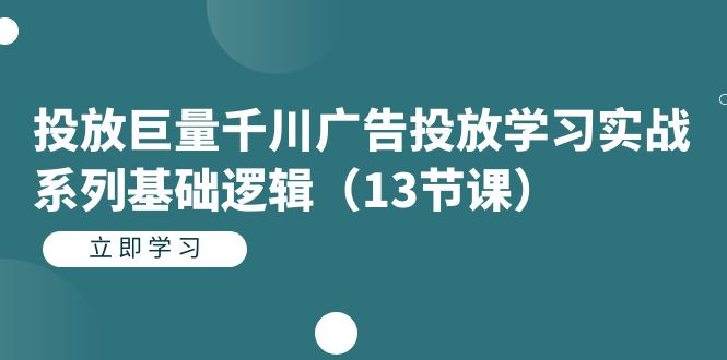 (7239期)投放巨量千川广告投放学习实战系列基础逻辑(13节课)