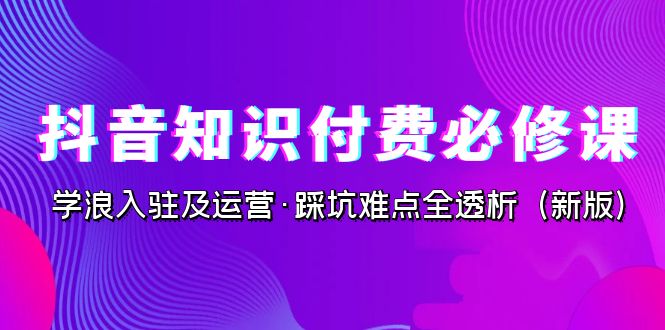 (7132期)抖音·知识付费·必修课,学浪入驻及运营·踩坑难点全透析(2023新版)