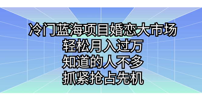 (7115期)冷门蓝海项目婚恋大市场,轻松月入过万,知道的人不多,抓紧抢占先机。