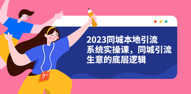 (6126期)2023同城本地引流系统实操课,同城引流生意的底层逻辑(31节视频课)
