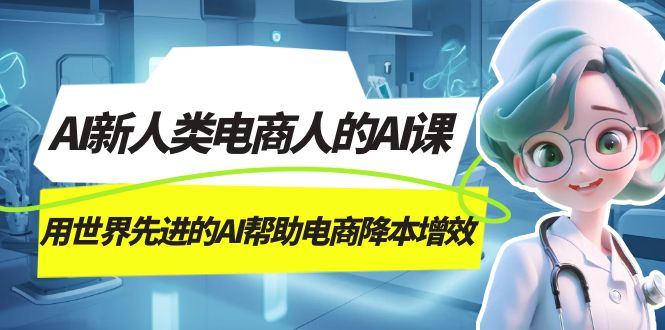 (7477期)AI-新人类电商人的AI课,用世界先进的AI帮助电商降本增效