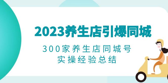 (6390期)2023养生店·引爆同城,300家养生店同城号实操经验总结