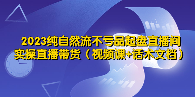 (5557期)2023纯自然流不亏品起盘直播间,实操直播带货(视频课+话术文档)