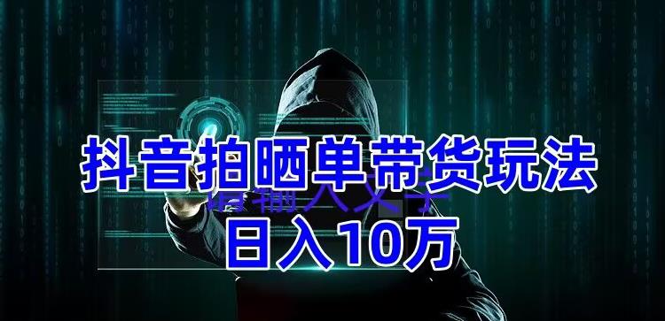 (5018期)抖音拍晒单带货玩法分享 项目整体流程简单 有团队实测日入1万【教程+素材】