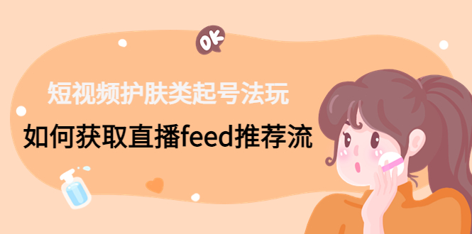(4680期)短视频护肤类起号玩法:如何获取直播feed推荐流!