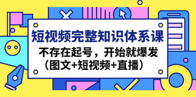 (4672期)短视频完整知识体系课,不存在起号,开始就爆发(图文+短视频+直播)