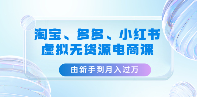 (4669期)淘宝、多多、小红书-虚拟无货源电商课:由新手到月入过万(3套课程)