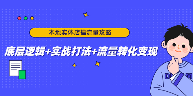 (4573期)本地实体店搞流量攻略:底层逻辑+实战打法+流量转化变现