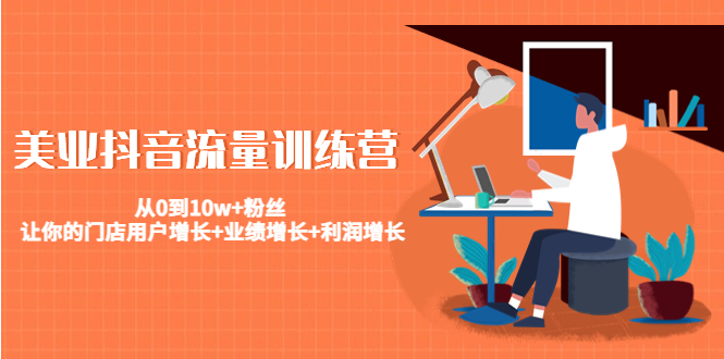(4563期)美业抖音流量训练营:从0到10w+粉丝 让你的门店用户增长+业绩增长+利润增长