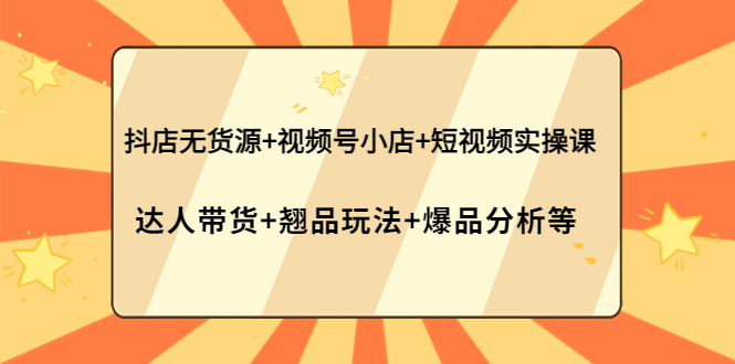 (3993期)抖店无货源+视频号小店+短视频实操课:达人带货+翘品玩法+爆品分析等