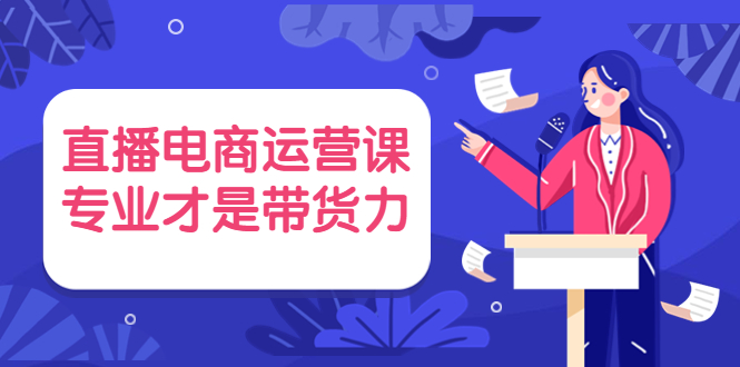 (3954期)直播电商运营课,专业才是带货力 价值699