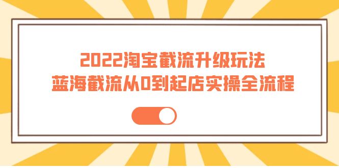 (3798期)2022淘宝截流升级玩法:蓝海截流从0到起店实操全流程 价值千元!
