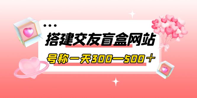 (3793期)搭建交友盲盒网站,号称一天300—500+【源码+教程】