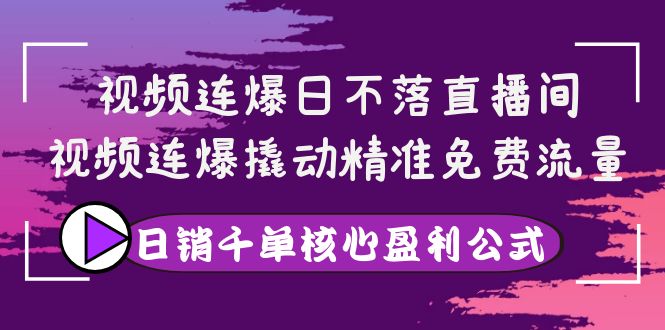 (3786期)视频连爆日不落直播间,视频连爆撬动精准免费流量,日销千单核心盈利公式