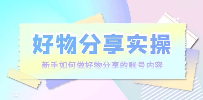 (3779期)好物分享实操:新手如何做好物分享的账号内容,实操教学!