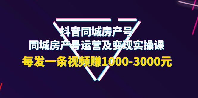 (3776期)抖音同城房产号,同城房产号运营及变现实操课,每发一条视频赚1000-3000元