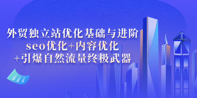 (3682期)外贸独立站优化基础与进阶,seo优化+内容优化+引爆自然流量终极武器