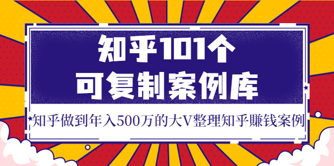 (3673期)知乎101个可复制案例库,知乎做到年入500万的大V整理知乎賺钱案例!