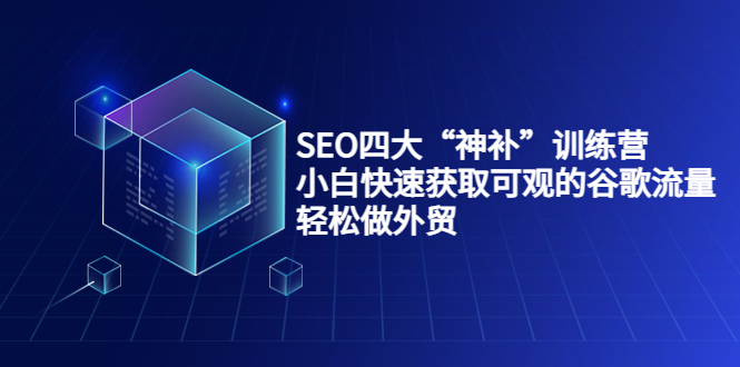 (3668期)SEO四大“神补”训练营,小白快速获取可观的谷歌流量,轻松做外贸