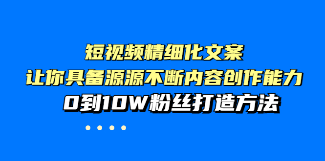 (3653期)短视频精细化文案,让你具备源源不断内容创作能力,0到10W粉丝打造方法