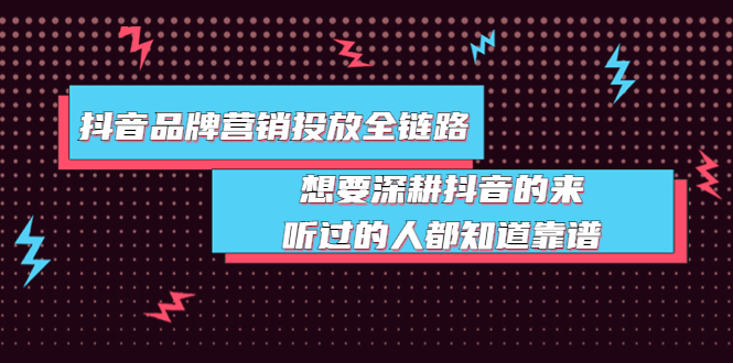 (3650期)抖音品牌营销投放全链路:想要深耕抖音的来,听过的人都知道靠谱
