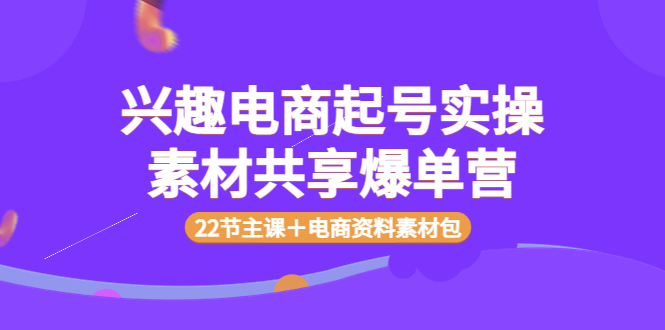(3642期)兴趣电商起号实操素材共享爆单营(22节主课+电商资料素材包)