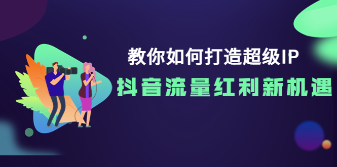 (3640期)教你如何打造超级IP,抖音流量红利新机遇!
