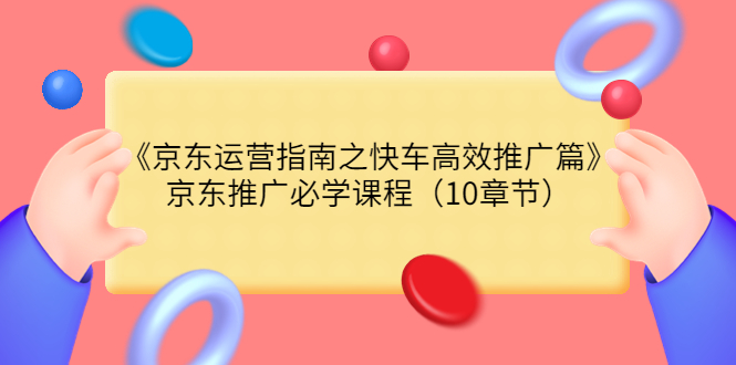 (3498期)《京东运营指南之快车高效推广篇》京东推广必学课程(10章节)