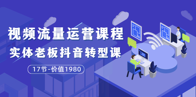 (3498期)短视频流量运营课程:实体老板抖音转型课(17节)