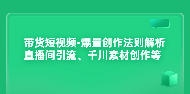 (3491期)带货短视频-爆量创作法则解析:直播间引流、千川素材创作等