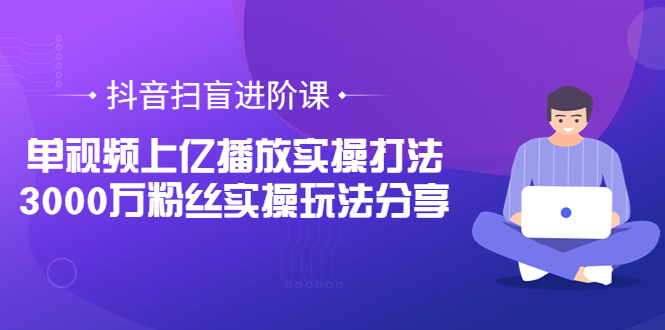 (3490期)抖音扫盲进阶课:单视频上亿播放实操打法,3000万粉丝实操玩法分享!