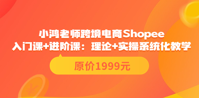 (3482期)跨境电商Shopee入门课+进阶课:理论+实操系统化教学(原价1999)