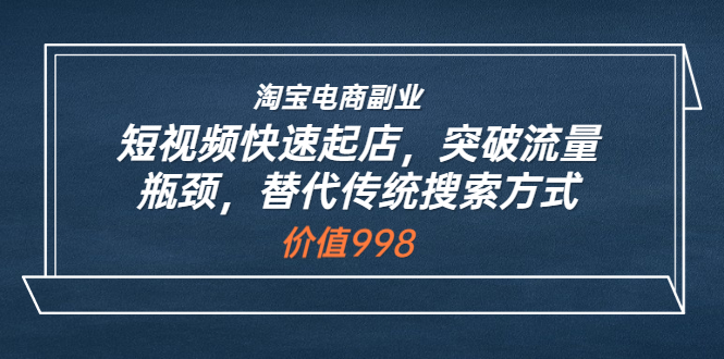 (3476期)淘宝电商副业:短视频快速起店,突破流量瓶颈,替代传统搜索方式