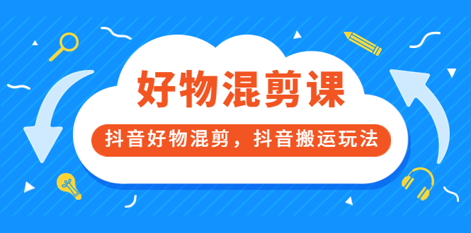 (3473期)好物混剪课,抖音好物混剪,抖音搬运玩法