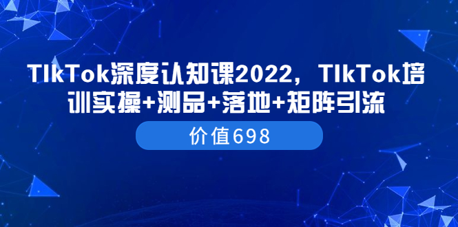 (3445期)TIkTok深度认知课2022,TIkTok培训实操+测品+落地+矩阵引流(价值698)