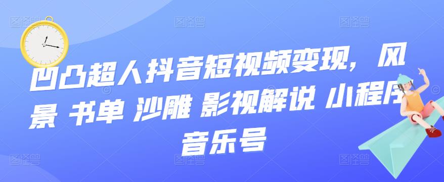 (3284期)凹凸超人抖音短视频变现,风景 书单 沙雕 影视 解说 小程序 音乐号