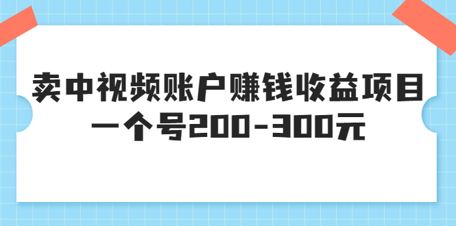 (3247期)某599元收费培训:卖中视频账户赚钱收益项目 一个号200-300元(13节完整版)