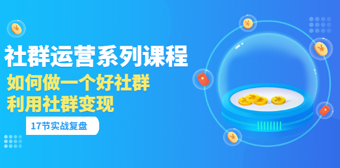 (3280期)「社群运营系列课程」如何做一个好社群,利用社群变现(17节实战复盘)