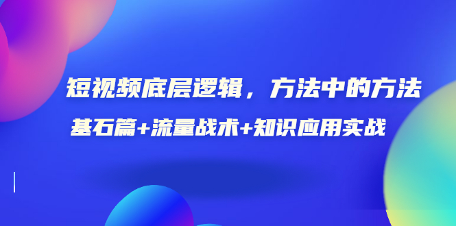 (3192期)短视频底层逻辑,方法中的方法,基石篇+流量战术+知识应用实战-价值389元